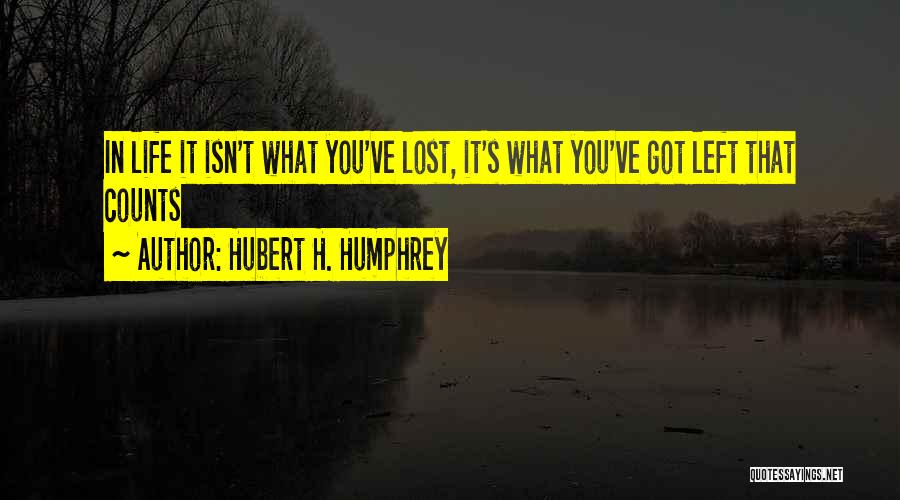 Hubert H. Humphrey Quotes: In Life It Isn't What You've Lost, It's What You've Got Left That Counts