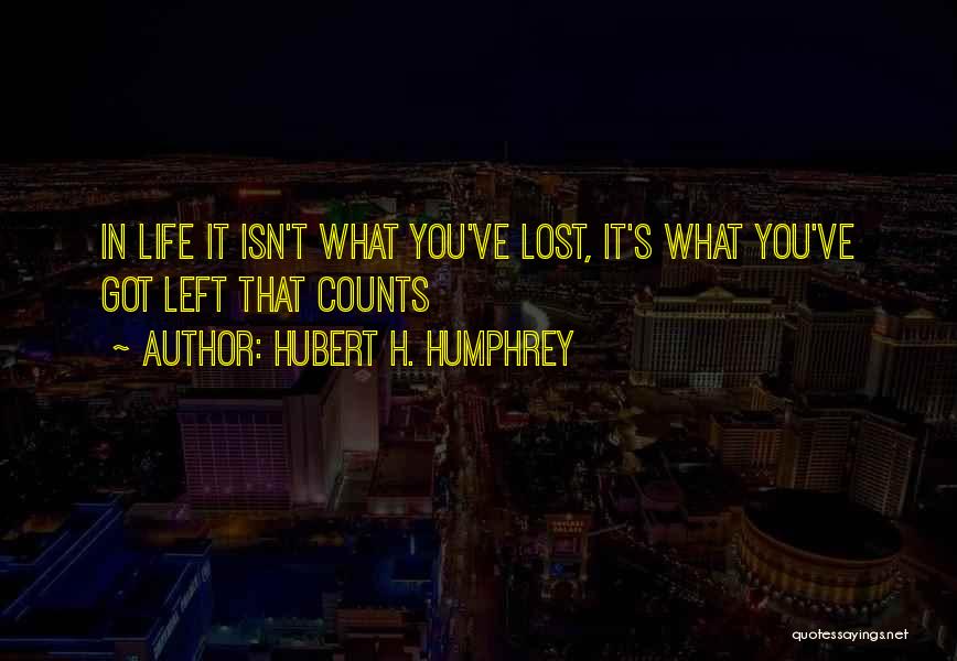 Hubert H. Humphrey Quotes: In Life It Isn't What You've Lost, It's What You've Got Left That Counts