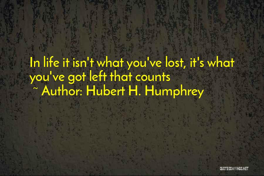 Hubert H. Humphrey Quotes: In Life It Isn't What You've Lost, It's What You've Got Left That Counts
