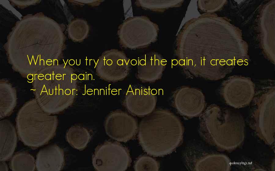 Jennifer Aniston Quotes: When You Try To Avoid The Pain, It Creates Greater Pain.