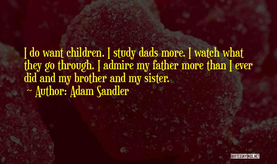 Adam Sandler Quotes: I Do Want Children. I Study Dads More. I Watch What They Go Through. I Admire My Father More Than
