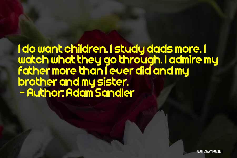 Adam Sandler Quotes: I Do Want Children. I Study Dads More. I Watch What They Go Through. I Admire My Father More Than