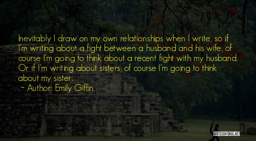 Emily Giffin Quotes: Inevitably I Draw On My Own Relationships When I Write, So If I'm Writing About A Fight Between A Husband