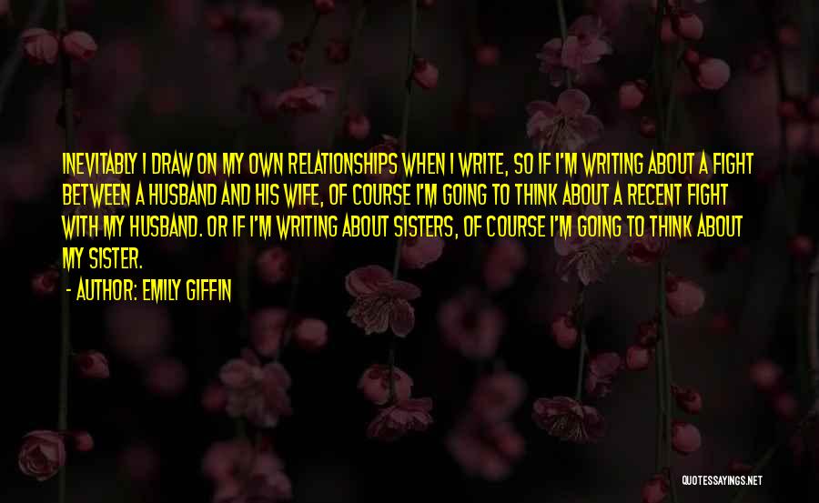 Emily Giffin Quotes: Inevitably I Draw On My Own Relationships When I Write, So If I'm Writing About A Fight Between A Husband