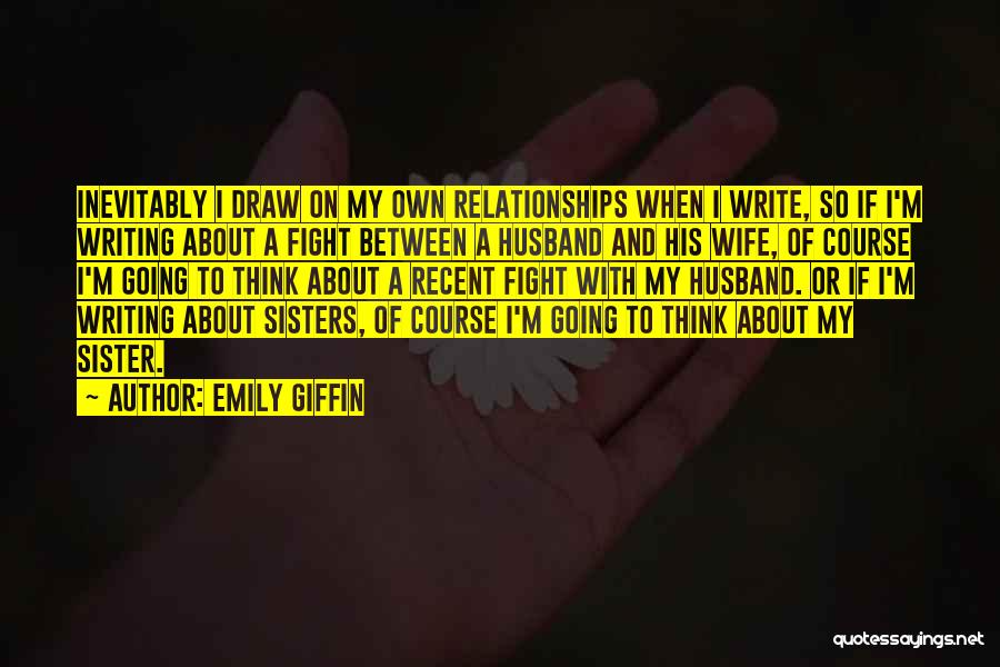 Emily Giffin Quotes: Inevitably I Draw On My Own Relationships When I Write, So If I'm Writing About A Fight Between A Husband