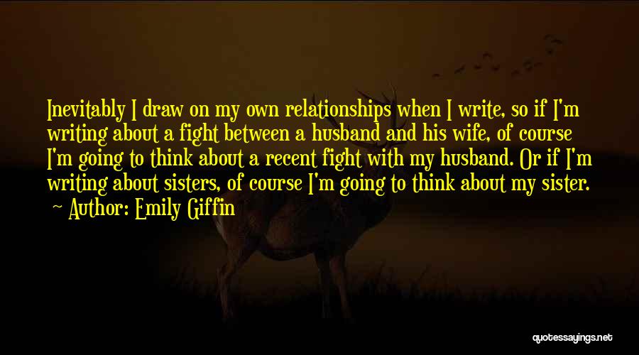 Emily Giffin Quotes: Inevitably I Draw On My Own Relationships When I Write, So If I'm Writing About A Fight Between A Husband