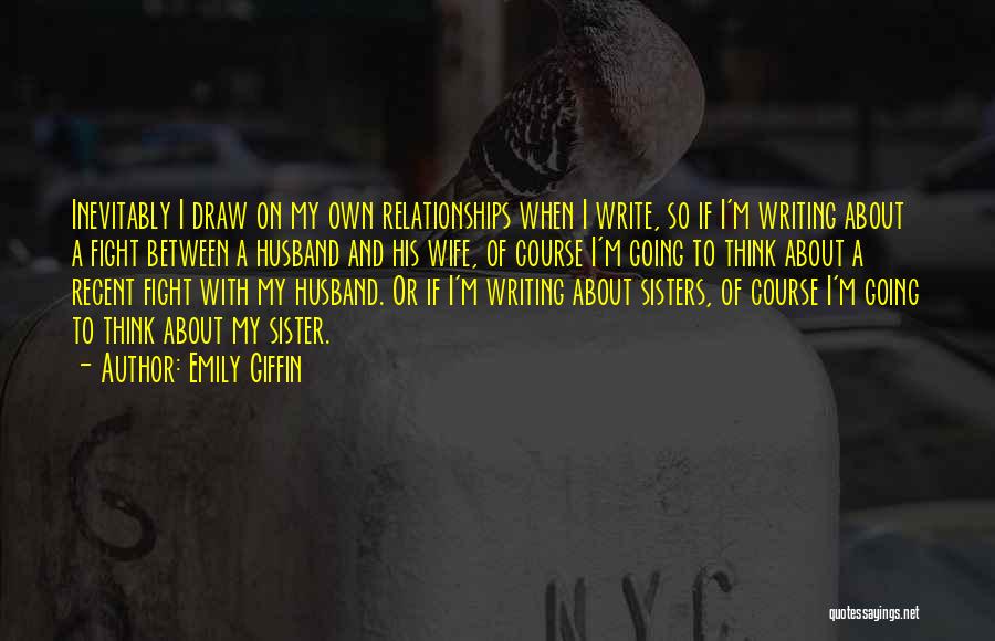 Emily Giffin Quotes: Inevitably I Draw On My Own Relationships When I Write, So If I'm Writing About A Fight Between A Husband