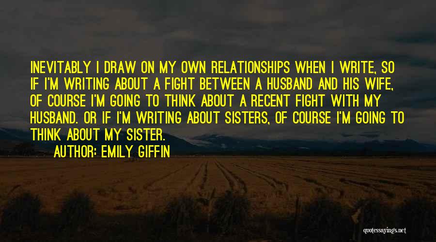 Emily Giffin Quotes: Inevitably I Draw On My Own Relationships When I Write, So If I'm Writing About A Fight Between A Husband