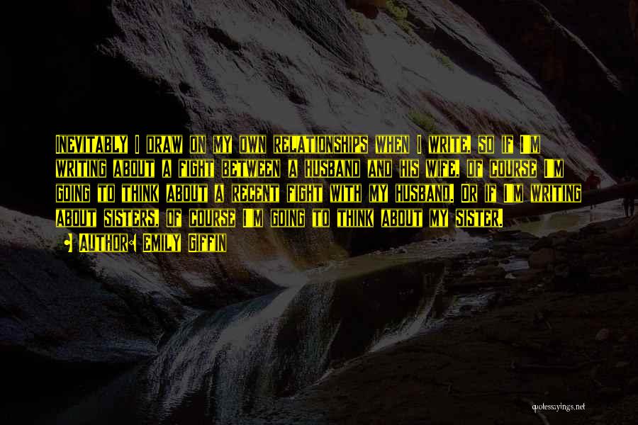 Emily Giffin Quotes: Inevitably I Draw On My Own Relationships When I Write, So If I'm Writing About A Fight Between A Husband
