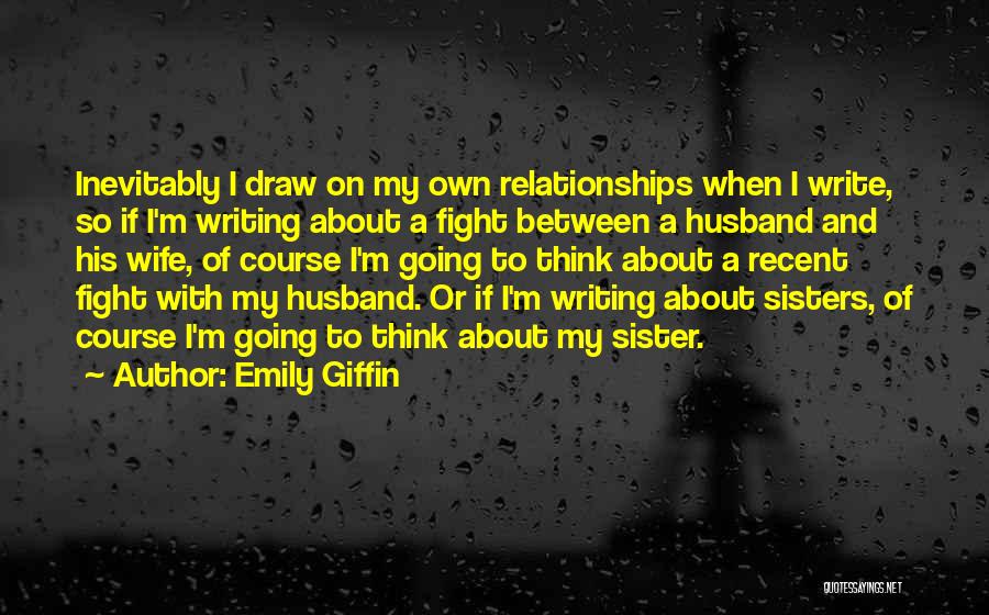 Emily Giffin Quotes: Inevitably I Draw On My Own Relationships When I Write, So If I'm Writing About A Fight Between A Husband