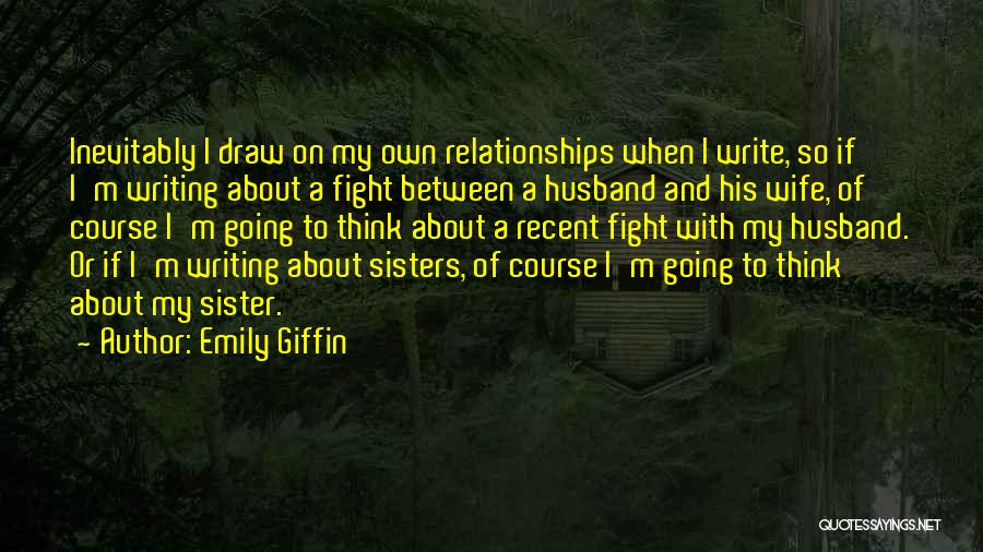 Emily Giffin Quotes: Inevitably I Draw On My Own Relationships When I Write, So If I'm Writing About A Fight Between A Husband