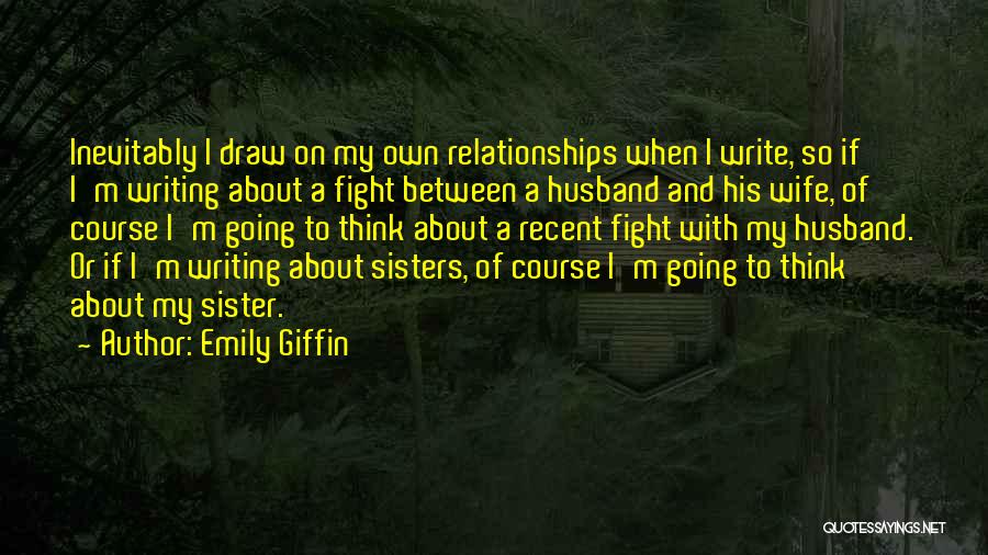 Emily Giffin Quotes: Inevitably I Draw On My Own Relationships When I Write, So If I'm Writing About A Fight Between A Husband