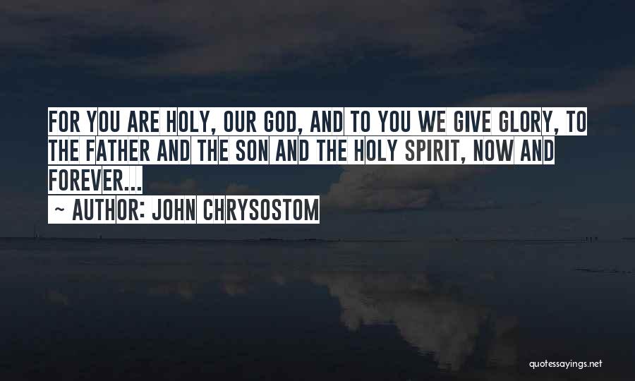 John Chrysostom Quotes: For You Are Holy, Our God, And To You We Give Glory, To The Father And The Son And The