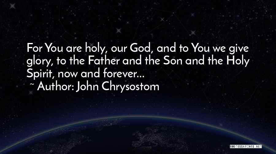 John Chrysostom Quotes: For You Are Holy, Our God, And To You We Give Glory, To The Father And The Son And The