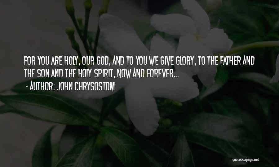 John Chrysostom Quotes: For You Are Holy, Our God, And To You We Give Glory, To The Father And The Son And The