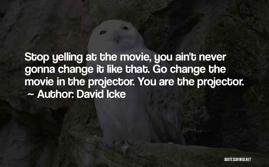 David Icke Quotes: Stop Yelling At The Movie, You Ain't Never Gonna Change It Like That. Go Change The Movie In The Projector.