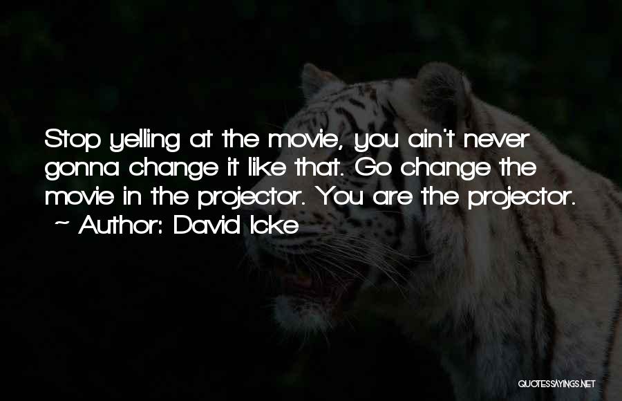 David Icke Quotes: Stop Yelling At The Movie, You Ain't Never Gonna Change It Like That. Go Change The Movie In The Projector.