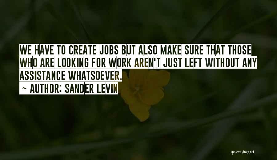 Sander Levin Quotes: We Have To Create Jobs But Also Make Sure That Those Who Are Looking For Work Aren't Just Left Without