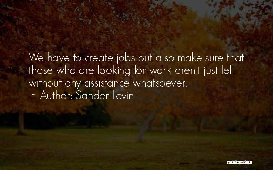 Sander Levin Quotes: We Have To Create Jobs But Also Make Sure That Those Who Are Looking For Work Aren't Just Left Without