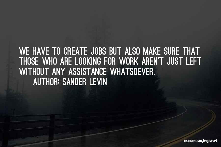 Sander Levin Quotes: We Have To Create Jobs But Also Make Sure That Those Who Are Looking For Work Aren't Just Left Without