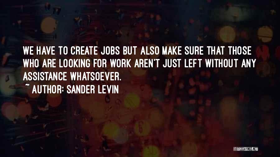 Sander Levin Quotes: We Have To Create Jobs But Also Make Sure That Those Who Are Looking For Work Aren't Just Left Without