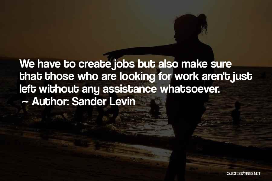 Sander Levin Quotes: We Have To Create Jobs But Also Make Sure That Those Who Are Looking For Work Aren't Just Left Without