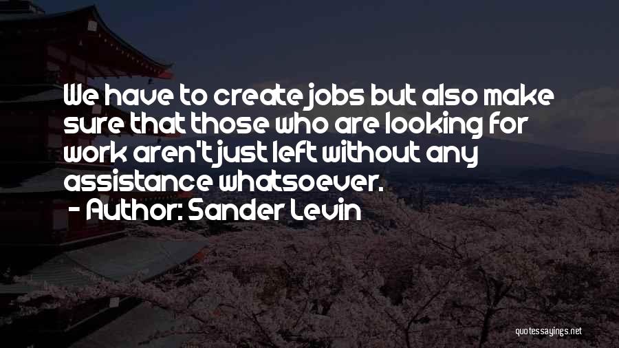 Sander Levin Quotes: We Have To Create Jobs But Also Make Sure That Those Who Are Looking For Work Aren't Just Left Without