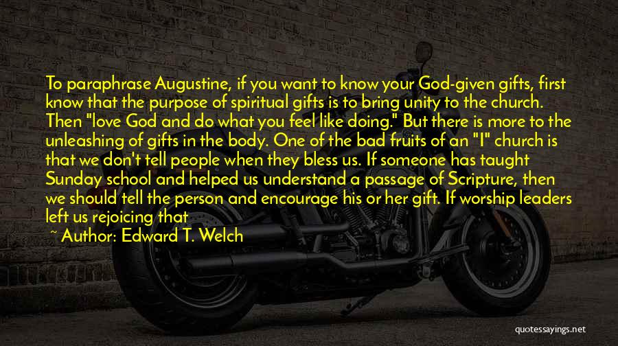 Edward T. Welch Quotes: To Paraphrase Augustine, If You Want To Know Your God-given Gifts, First Know That The Purpose Of Spiritual Gifts Is