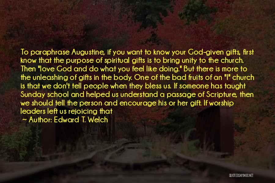 Edward T. Welch Quotes: To Paraphrase Augustine, If You Want To Know Your God-given Gifts, First Know That The Purpose Of Spiritual Gifts Is