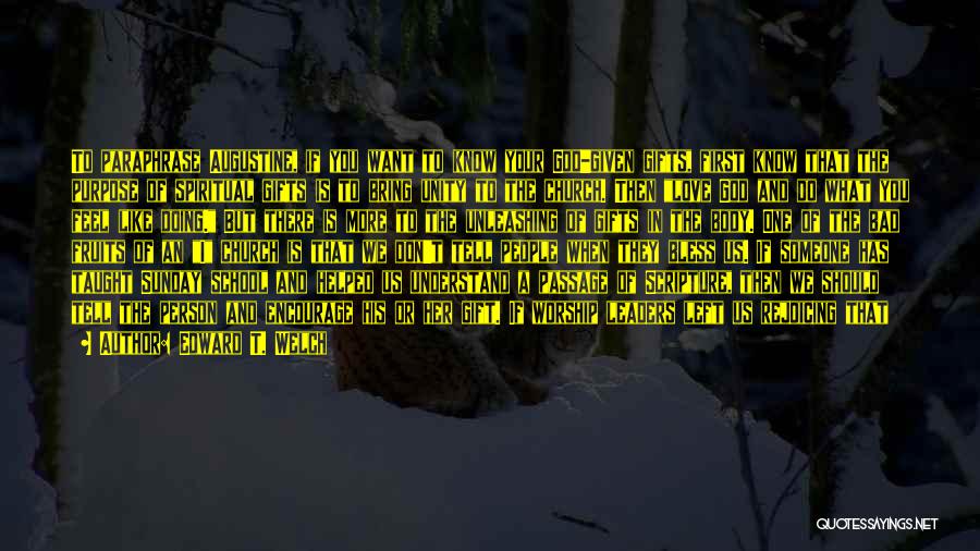 Edward T. Welch Quotes: To Paraphrase Augustine, If You Want To Know Your God-given Gifts, First Know That The Purpose Of Spiritual Gifts Is