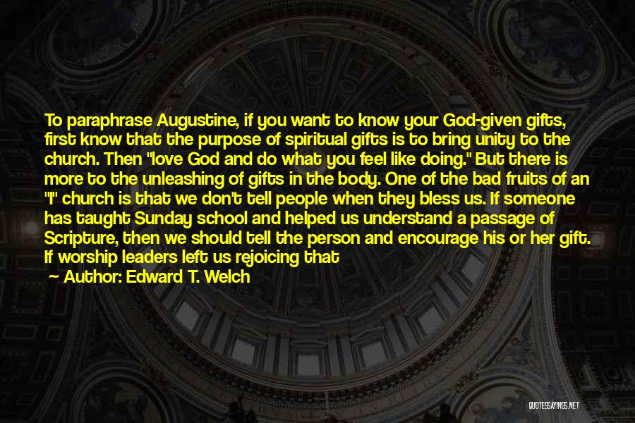 Edward T. Welch Quotes: To Paraphrase Augustine, If You Want To Know Your God-given Gifts, First Know That The Purpose Of Spiritual Gifts Is