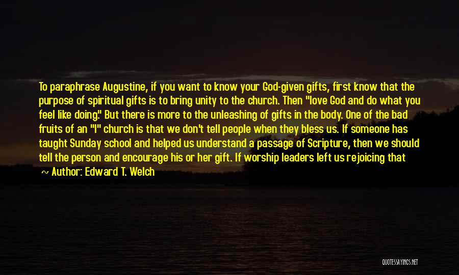 Edward T. Welch Quotes: To Paraphrase Augustine, If You Want To Know Your God-given Gifts, First Know That The Purpose Of Spiritual Gifts Is