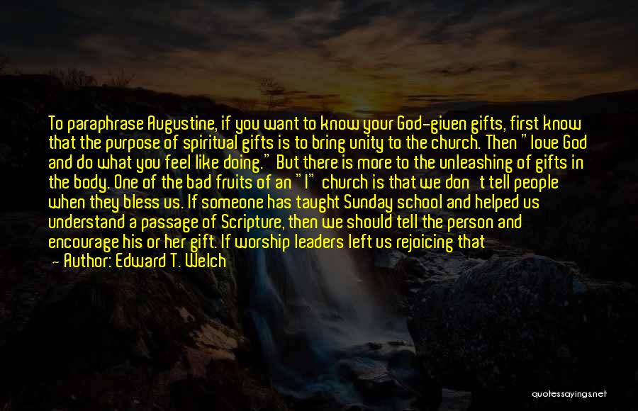 Edward T. Welch Quotes: To Paraphrase Augustine, If You Want To Know Your God-given Gifts, First Know That The Purpose Of Spiritual Gifts Is