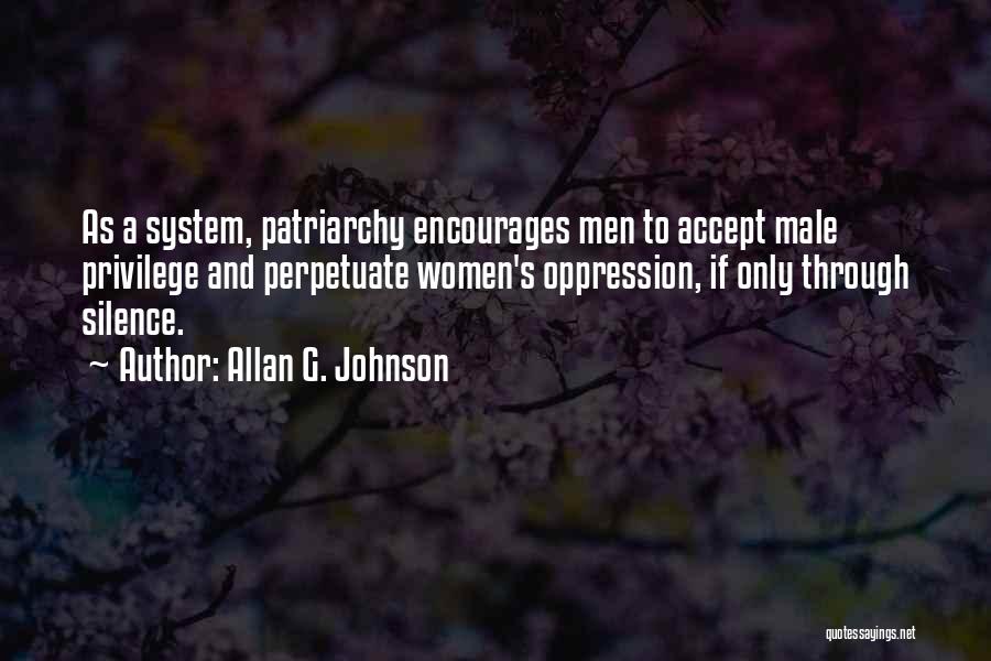 Allan G. Johnson Quotes: As A System, Patriarchy Encourages Men To Accept Male Privilege And Perpetuate Women's Oppression, If Only Through Silence.