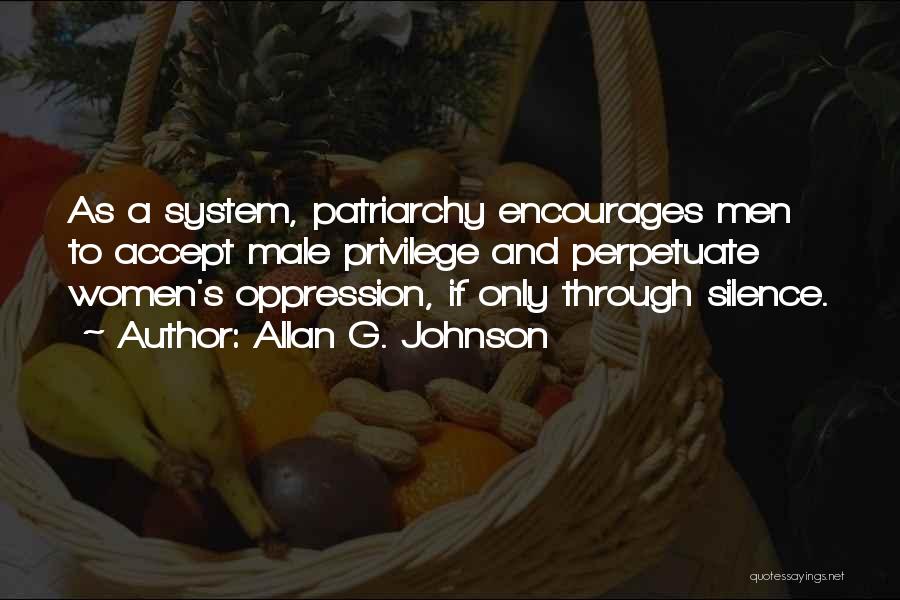 Allan G. Johnson Quotes: As A System, Patriarchy Encourages Men To Accept Male Privilege And Perpetuate Women's Oppression, If Only Through Silence.