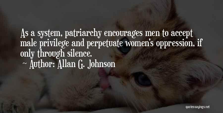 Allan G. Johnson Quotes: As A System, Patriarchy Encourages Men To Accept Male Privilege And Perpetuate Women's Oppression, If Only Through Silence.