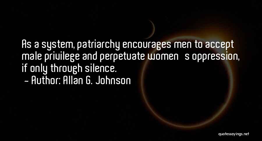 Allan G. Johnson Quotes: As A System, Patriarchy Encourages Men To Accept Male Privilege And Perpetuate Women's Oppression, If Only Through Silence.