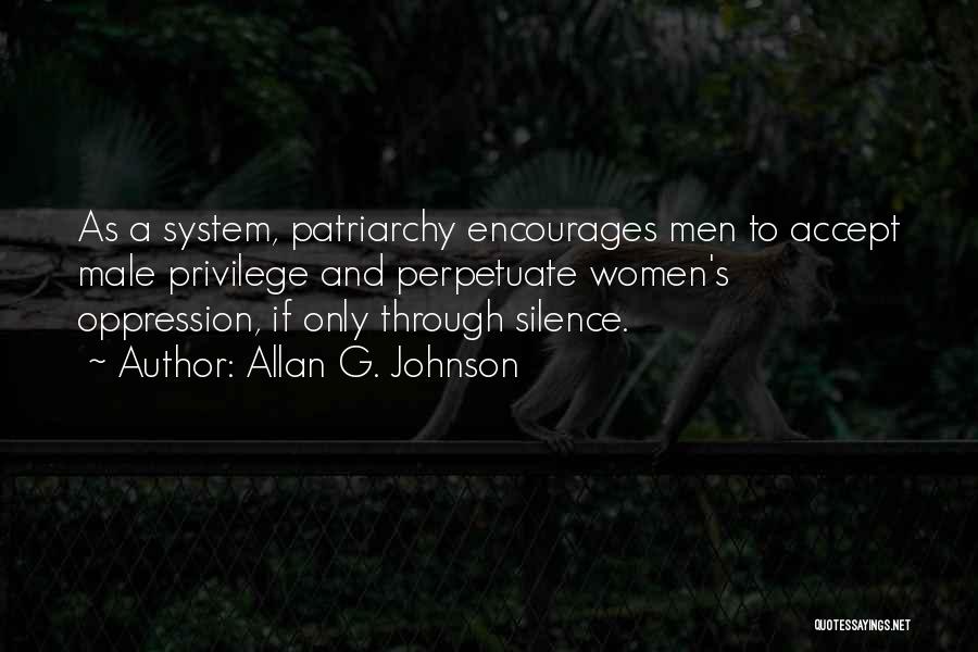 Allan G. Johnson Quotes: As A System, Patriarchy Encourages Men To Accept Male Privilege And Perpetuate Women's Oppression, If Only Through Silence.