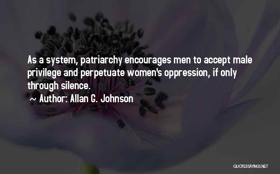 Allan G. Johnson Quotes: As A System, Patriarchy Encourages Men To Accept Male Privilege And Perpetuate Women's Oppression, If Only Through Silence.