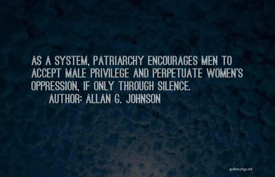 Allan G. Johnson Quotes: As A System, Patriarchy Encourages Men To Accept Male Privilege And Perpetuate Women's Oppression, If Only Through Silence.