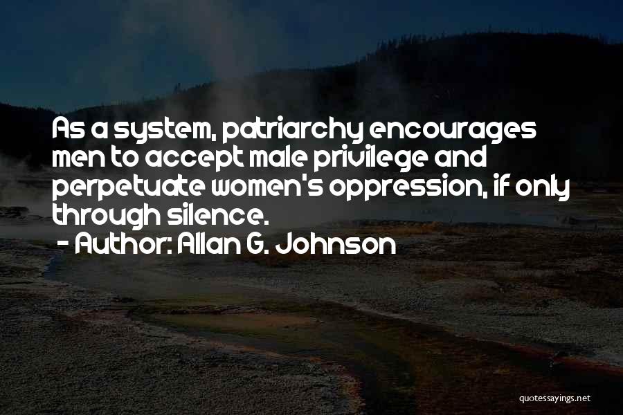 Allan G. Johnson Quotes: As A System, Patriarchy Encourages Men To Accept Male Privilege And Perpetuate Women's Oppression, If Only Through Silence.