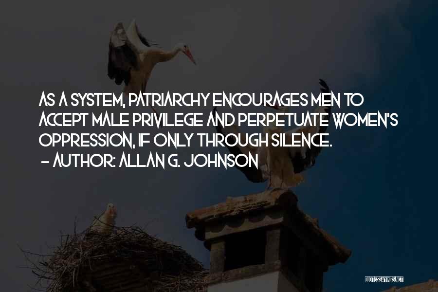 Allan G. Johnson Quotes: As A System, Patriarchy Encourages Men To Accept Male Privilege And Perpetuate Women's Oppression, If Only Through Silence.