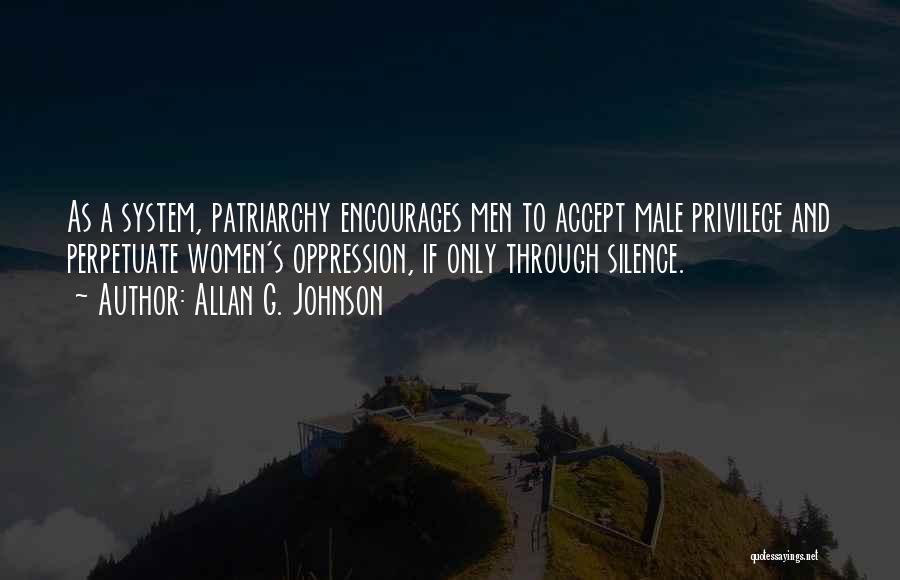 Allan G. Johnson Quotes: As A System, Patriarchy Encourages Men To Accept Male Privilege And Perpetuate Women's Oppression, If Only Through Silence.