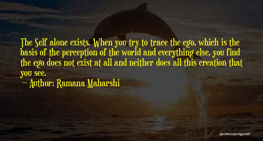 Ramana Maharshi Quotes: The Self Alone Exists. When You Try To Trace The Ego, Which Is The Basis Of The Perception Of The