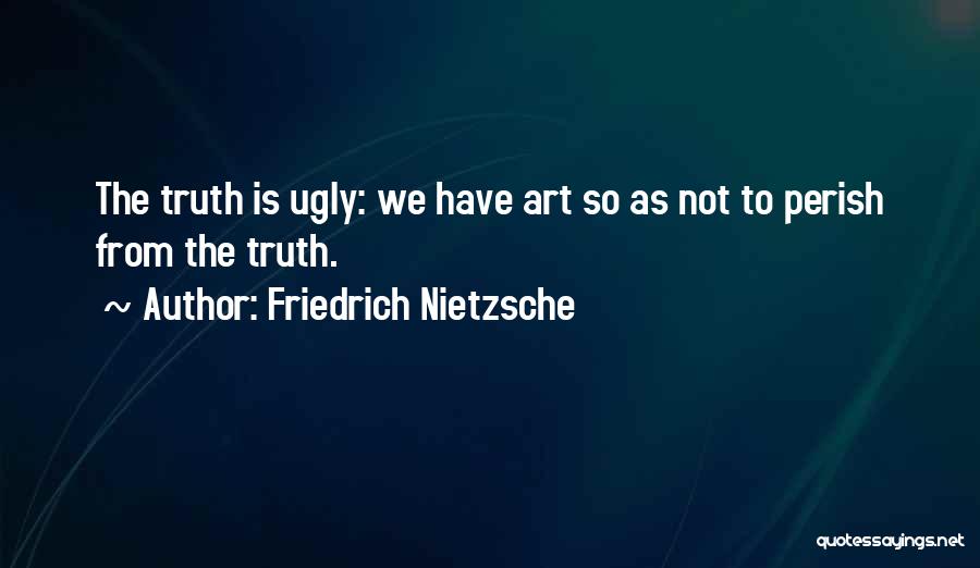 Friedrich Nietzsche Quotes: The Truth Is Ugly: We Have Art So As Not To Perish From The Truth.