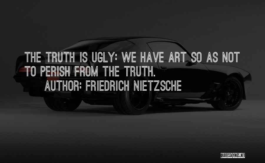 Friedrich Nietzsche Quotes: The Truth Is Ugly: We Have Art So As Not To Perish From The Truth.