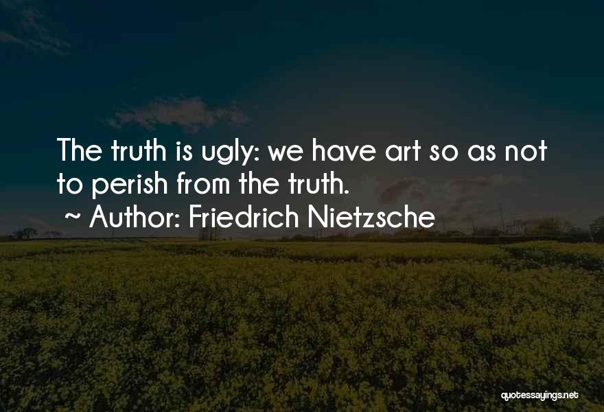 Friedrich Nietzsche Quotes: The Truth Is Ugly: We Have Art So As Not To Perish From The Truth.