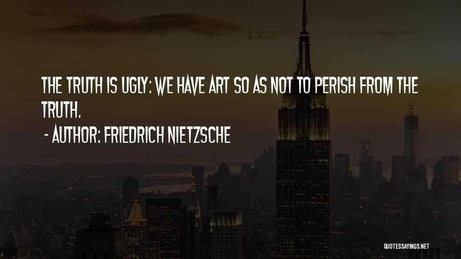 Friedrich Nietzsche Quotes: The Truth Is Ugly: We Have Art So As Not To Perish From The Truth.