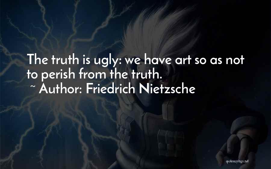 Friedrich Nietzsche Quotes: The Truth Is Ugly: We Have Art So As Not To Perish From The Truth.