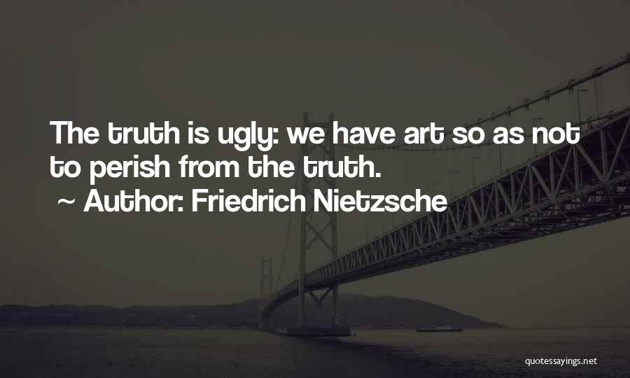 Friedrich Nietzsche Quotes: The Truth Is Ugly: We Have Art So As Not To Perish From The Truth.